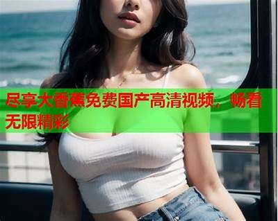 【高清国产专区108页视频】免费在线观看，尽享极致视觉盛宴！